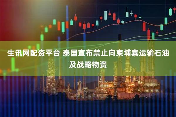 生讯网配资平台 泰国宣布禁止向柬埔寨运输石油及战略物资