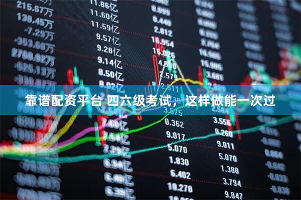 靠谱配资平台 四六级考试，这样做能一次过