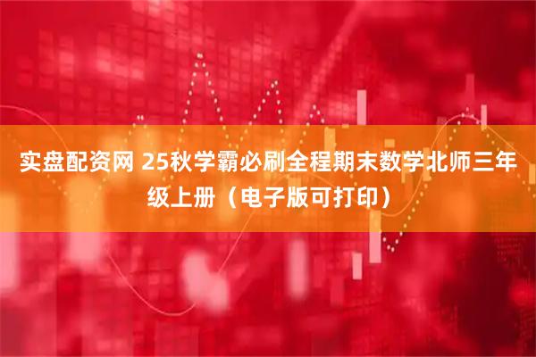 实盘配资网 25秋学霸必刷全程期末数学北师三年级上册（电子版可打印）