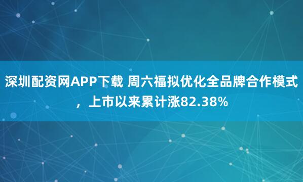 深圳配资网APP下载 周六福拟优化全品牌合作模式，上市以来累计涨82.38%