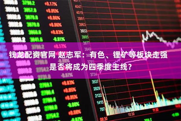 钱龙配资官网 赵志军：有色、锂矿等板块走强  是否将成为四季度主线？