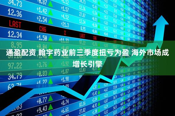 通盈配资 翰宇药业前三季度扭亏为盈 海外市场成增长引擎
