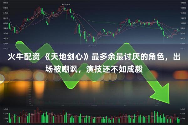 火牛配资 《天地剑心》最多余最讨厌的角色，出场被嘲讽，演技还不如成毅