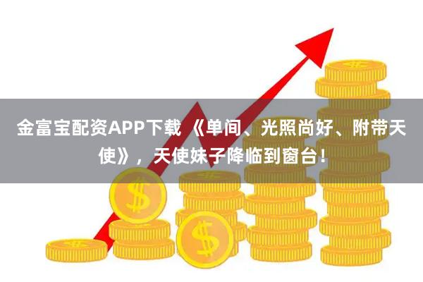 金富宝配资APP下载 《单间、光照尚好、附带天使》，天使妹子降临到窗台！