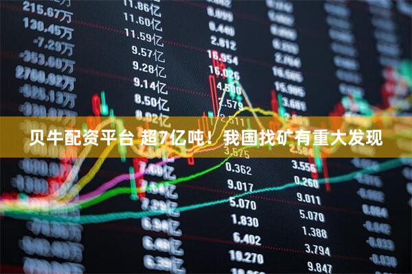 贝牛配资平台 超7亿吨！我国找矿有重大发现
