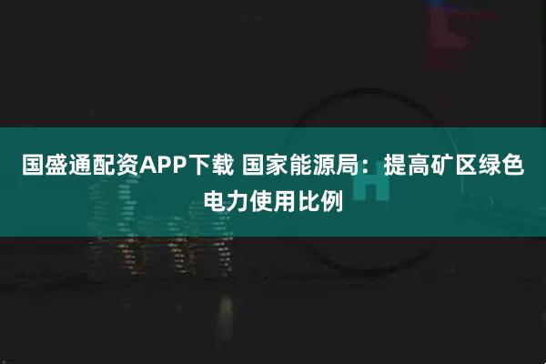 国盛通配资APP下载 国家能源局：提高矿区绿色电力使用比例