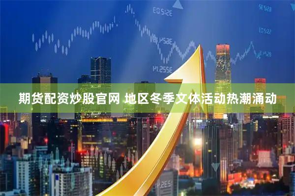 期货配资炒股官网 地区冬季文体活动热潮涌动