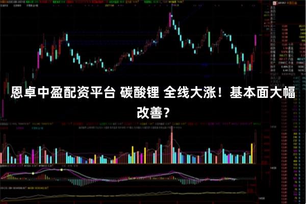 恩卓中盈配资平台 碳酸锂 全线大涨！基本面大幅改善？