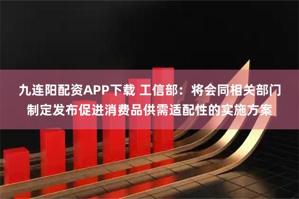 九连阳配资APP下载 工信部：将会同相关部门制定发布促进消费品供需适配性的实施方案