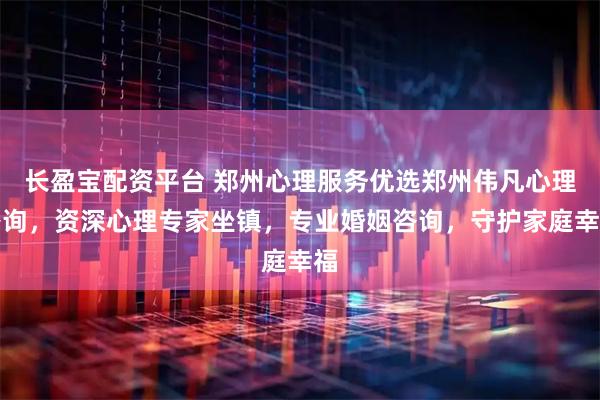 长盈宝配资平台 郑州心理服务优选郑州伟凡心理咨询，资深心理专家坐镇，专业婚姻咨询，守护家庭幸福