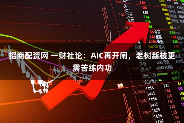 招商配资网 一财社论：AIC再开闸，老树新枝更需苦练内功