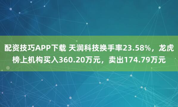 配资技巧APP下载 天润科技换手率23.58%，龙虎榜上机构买入360.20万元，卖出174.79万元