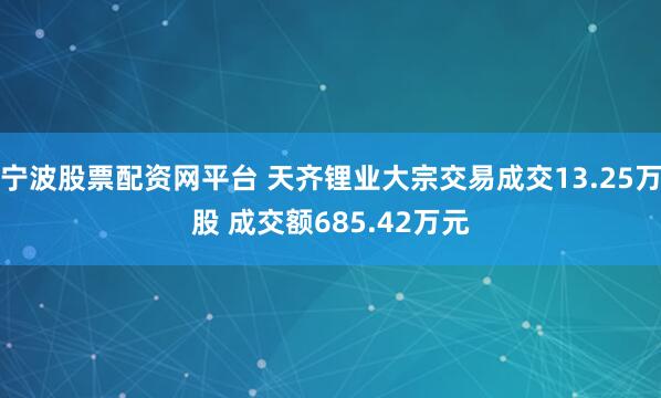 宁波股票配资网平台 天齐锂业大宗交易成交13.25万股 成交额685.42万元