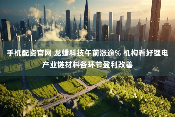 手机配资官网 龙蟠科技午前涨逾% 机构看好锂电产业链材料各环节盈利改善