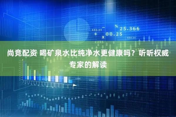 尚竞配资 喝矿泉水比纯净水更健康吗？听听权威专家的解读