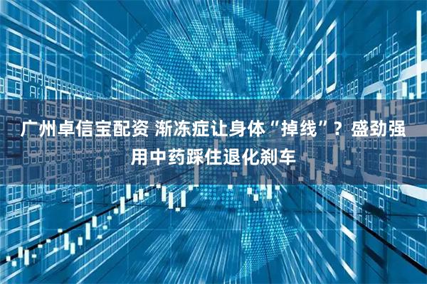 广州卓信宝配资 渐冻症让身体“掉线”？盛劲强用中药踩住退化刹车