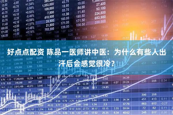 好点点配资 陈品一医师讲中医：为什么有些人出汗后会感觉很冷？