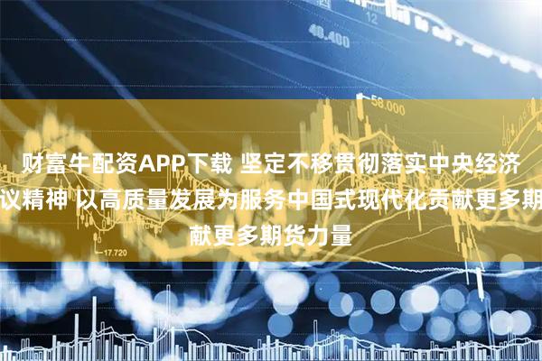 财富牛配资APP下载 坚定不移贯彻落实中央经济工作会议精神 以高质量发展为服务中国式现代化贡献更多期货力量