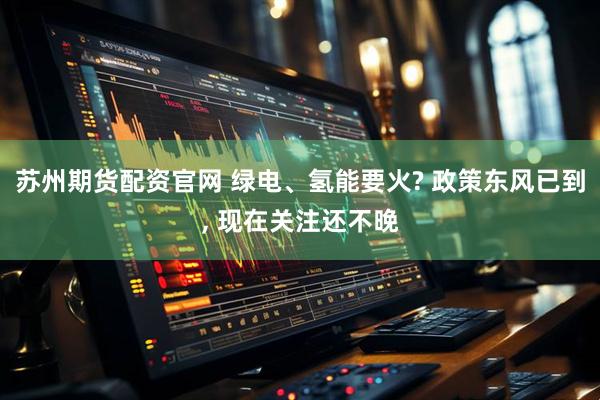 苏州期货配资官网 绿电、氢能要火? 政策东风已到, 现在关注还不晚