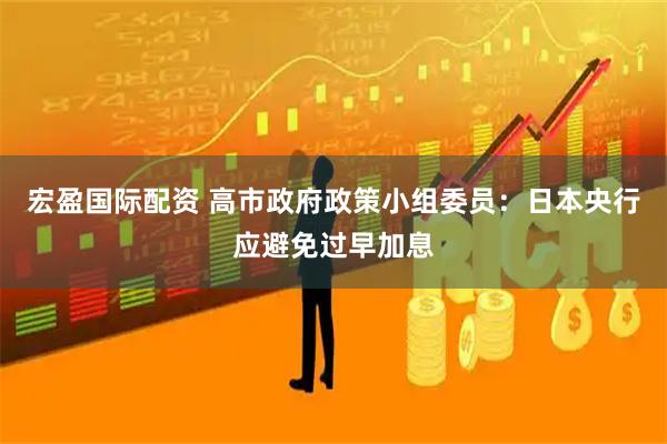 宏盈国际配资 高市政府政策小组委员：日本央行应避免过早加息