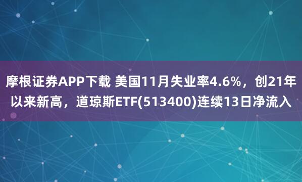 摩根证券APP下载 美国11月失业率4.6%，创21年以来新高，道琼斯ETF(513400)连续13日净流入