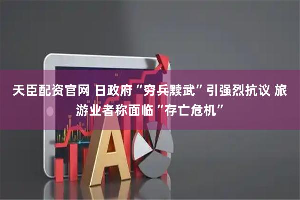 天臣配资官网 日政府“穷兵黩武”引强烈抗议 旅游业者称面临“存亡危机”