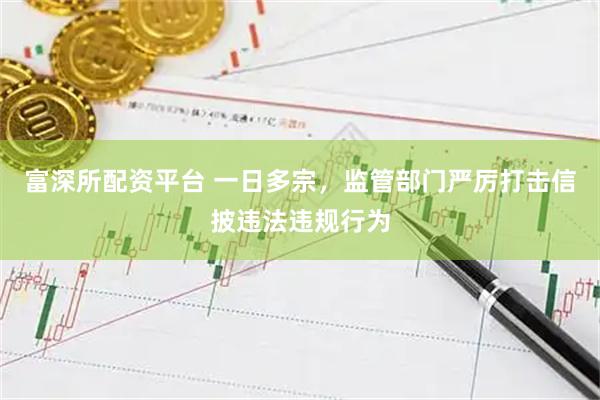 富深所配资平台 一日多宗，监管部门严厉打击信披违法违规行为