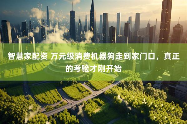 智慧家配资 万元级消费机器狗走到家门口，真正的考验才刚开始