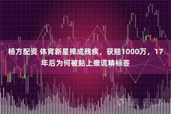 杨方配资 体育新星摔成残疾，获赔1000万，17年后为何被贴上撒谎精标签