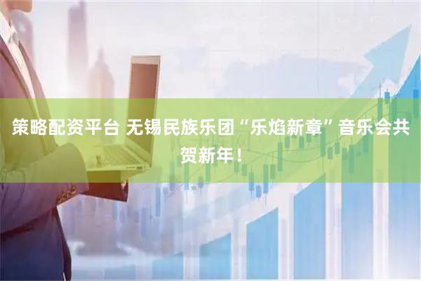 策略配资平台 无锡民族乐团“乐焰新章”音乐会共贺新年！