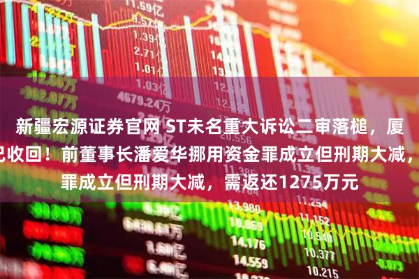 新疆宏源证券官网 ST未名重大诉讼二审落槌，厦门未名34%股权已收回！前董事长潘爱华挪用资金罪成立但刑期大减，需返还1275万元