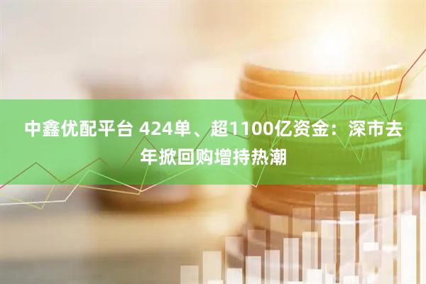 中鑫优配平台 424单、超1100亿资金：深市去年掀回购增持热潮