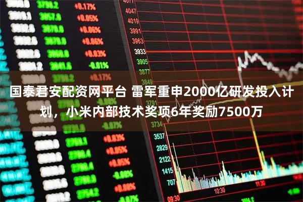 国泰君安配资网平台 雷军重申2000亿研发投入计划，小米内部技术奖项6年奖励7500万