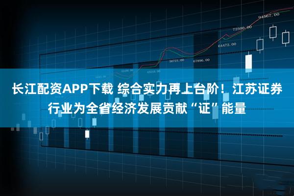 长江配资APP下载 综合实力再上台阶！江苏证券行业为全省经济发展贡献“证”能量