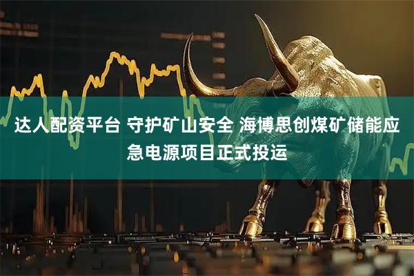 达人配资平台 守护矿山安全 海博思创煤矿储能应急电源项目正式投运