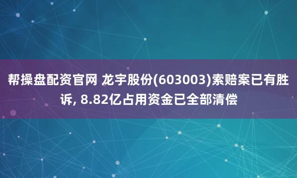 帮操盘配资官网 龙宇股份(603003)索赔案已有胜诉, 8.82亿占用资金已全部清偿