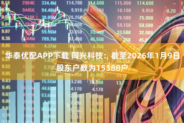 华泰优配APP下载 同兴科技：截至2026年1月9日股东户数为15388户