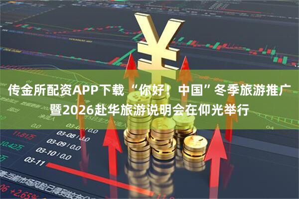 传金所配资APP下载 “你好！中国”冬季旅游推广暨2026赴华旅游说明会在仰光举行