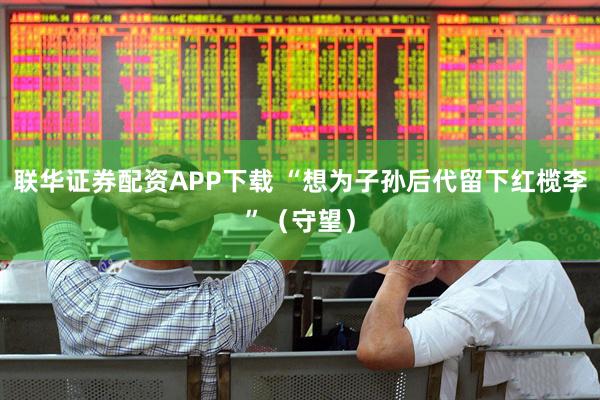 联华证券配资APP下载 “想为子孙后代留下红榄李”（守望）
