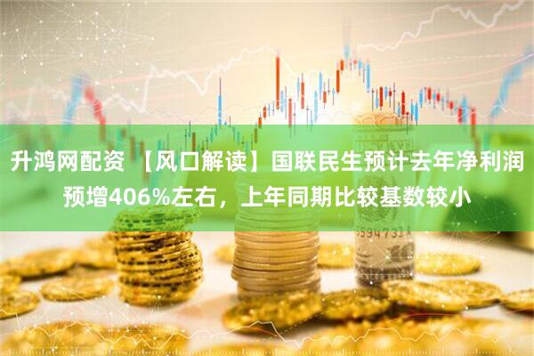 升鸿网配资 【风口解读】国联民生预计去年净利润预增406%左右，上年同期比较基数较小