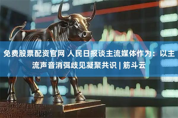 免费股票配资官网 人民日报谈主流媒体作为：以主流声音消弭歧见凝聚共识 | 筋斗云