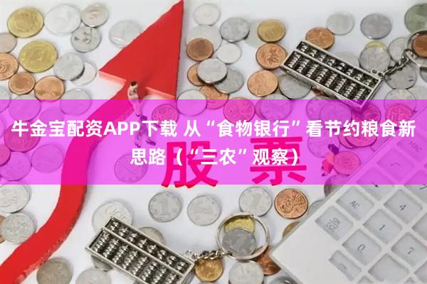 牛金宝配资APP下载 从“食物银行”看节约粮食新思路（“三农”观察）