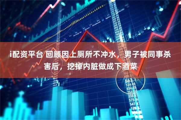 i配资平台 回顾因上厕所不冲水，男子被同事杀害后，挖掉内脏做成下酒菜