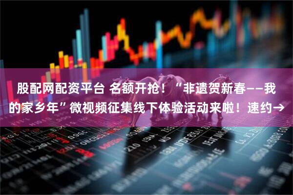 股配网配资平台 名额开抢！“非遗贺新春——我的家乡年”微视频征集线下体验活动来啦！速约→
