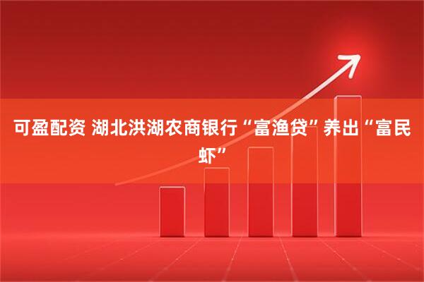 可盈配资 湖北洪湖农商银行“富渔贷”养出“富民虾”