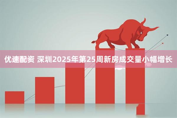 优速配资 深圳2025年第25周新房成交量小幅增长