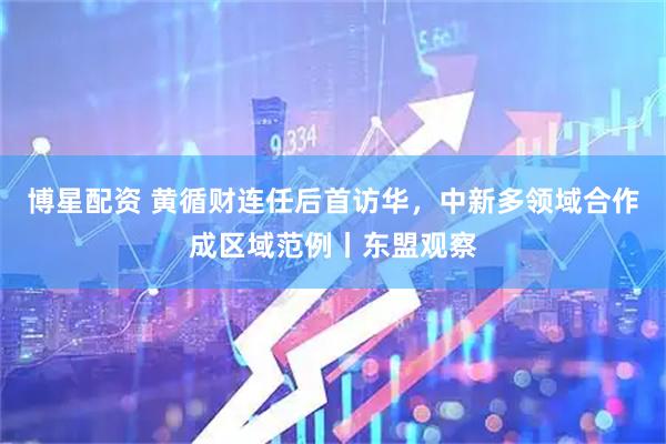 博星配资 黄循财连任后首访华，中新多领域合作成区域范例丨东盟观察