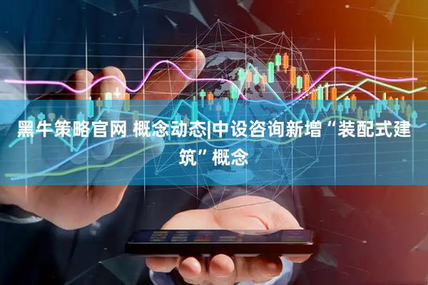 黑牛策略官网 概念动态|中设咨询新增“装配式建筑”概念