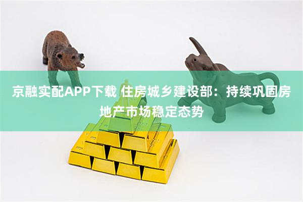 京融实配APP下载 住房城乡建设部：持续巩固房地产市场稳定态势