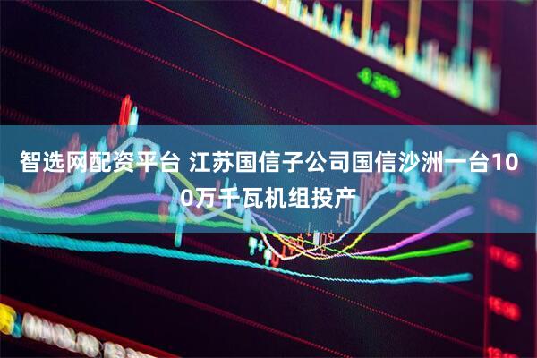智选网配资平台 江苏国信子公司国信沙洲一台100万千瓦机组投产